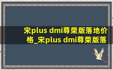 宋plus dmi尊荣版落地价格_宋plus dmi尊荣版落地价格分期